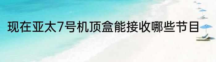 现在亚太7号机顶盒能接收哪些节目