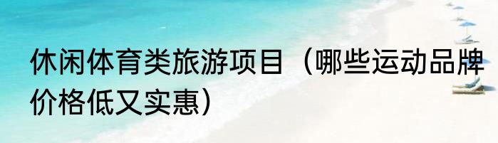 休闲体育类旅游项目（哪些运动品牌价格低又实惠）
