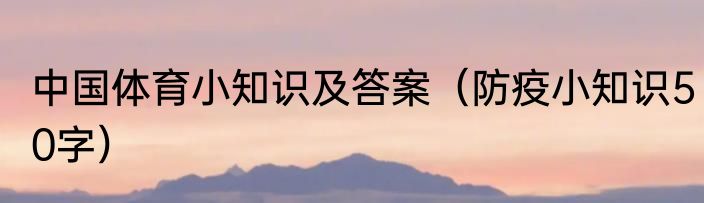 中国体育小知识及答案（防疫小知识50字）