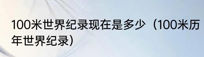 100米世界纪录现在是多少（100米历年世界纪录）