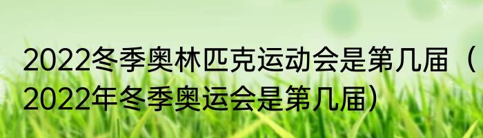 2022冬季奥林匹克运动会是第几届（2022年冬季奥运会是第几届）