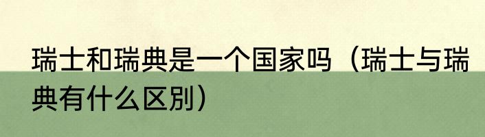 瑞士和瑞典是一个国家吗（瑞士与瑞典有什么区別）