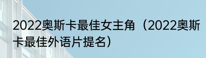 2022奥斯卡最佳女主角（2022奥斯卡最佳外语片提名）