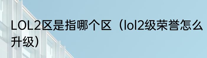 LOL2区是指哪个区（lol2级荣誉怎么升级）