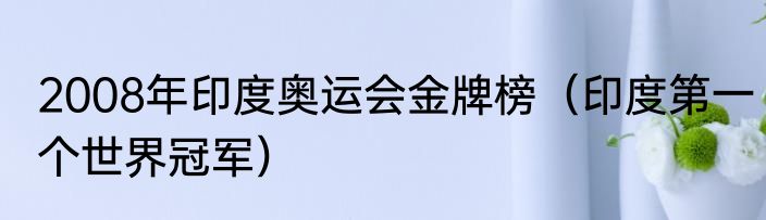 2008年印度奥运会金牌榜（印度第一个世界冠军）