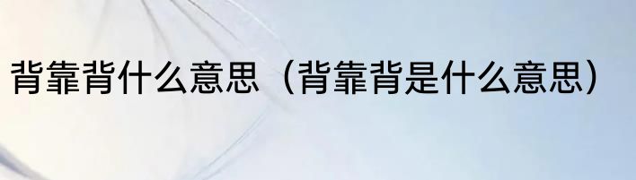 背靠背什么意思（背靠背是什么意思）