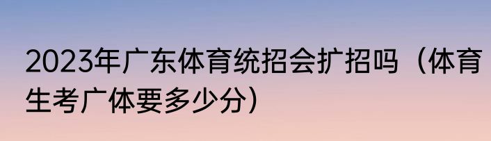 2023年广东体育统招会扩招吗（体育生考广体要多少分）