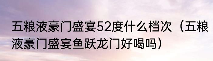 五粮液豪门盛宴52度什么档次（五粮液豪门盛宴鱼跃龙门好喝吗）
