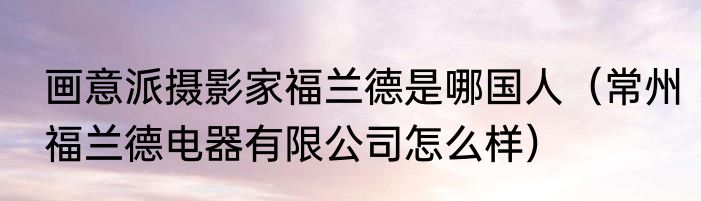 画意派摄影家福兰德是哪国人（常州福兰德电器有限公司怎么样）