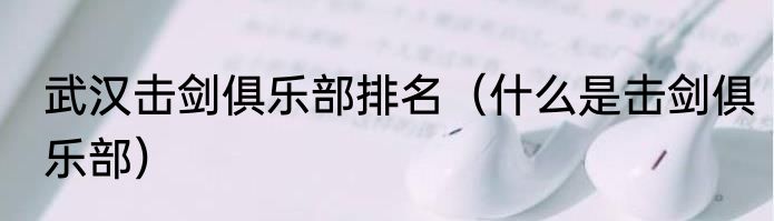 武汉击剑俱乐部排名（什么是击剑俱乐部）