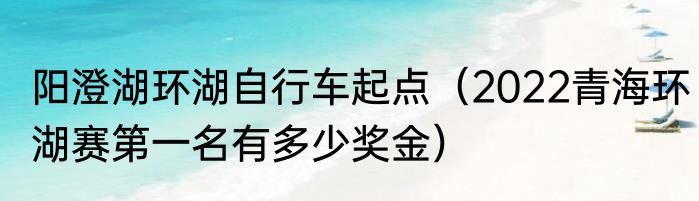 阳澄湖环湖自行车起点（2022青海环湖赛第一名有多少奖金）