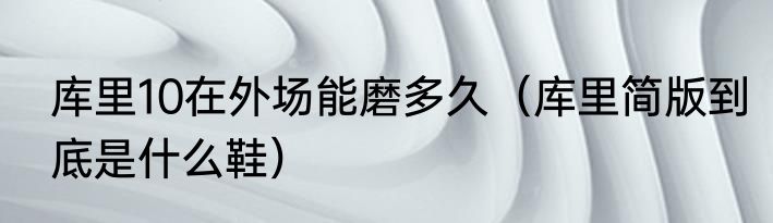 库里10在外场能磨多久（库里简版到底是什么鞋）
