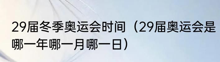 29届冬季奥运会时间（29届奥运会是哪一年哪一月哪一日）