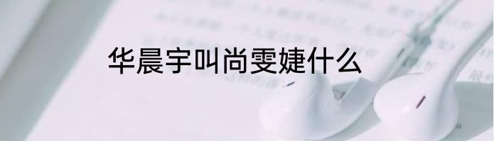 华晨宇叫尚雯婕什么