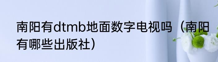 南阳有dtmb地面数字电视吗（南阳有哪些出版社）