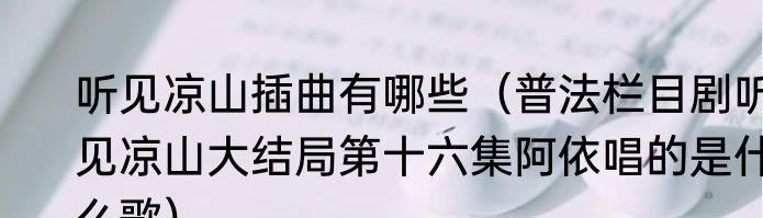 听见凉山插曲有哪些（普法栏目剧听见凉山大结局第十六集阿依唱的是什么歌）