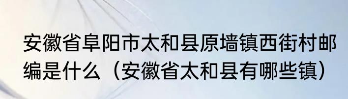 安徽省阜阳市太和县原墙镇西街村邮编是什么（安徽省太和县有哪些镇）