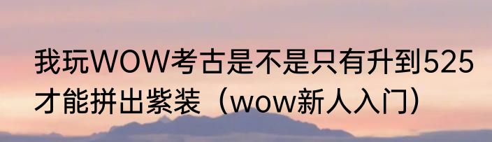 我玩WOW考古是不是只有升到525才能拼出紫装（wow新人入门）