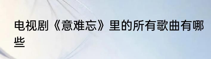 电视剧《意难忘》里的所有歌曲有哪些