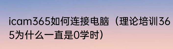 icam365如何连接电脑（理论培训365为什么一直是0学时）