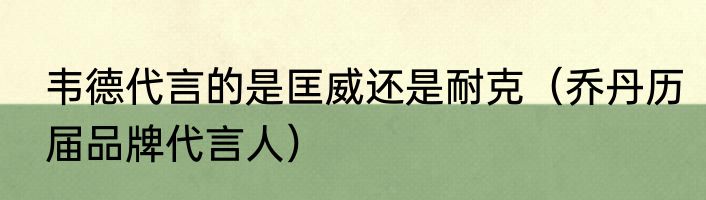 韦德代言的是匡威还是耐克（乔丹历届品牌代言人）