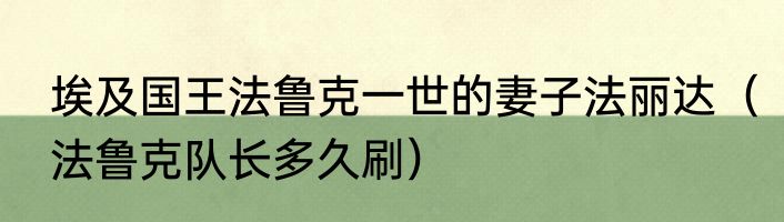 埃及国王法鲁克一世的妻子法丽达（法鲁克队长多久刷）