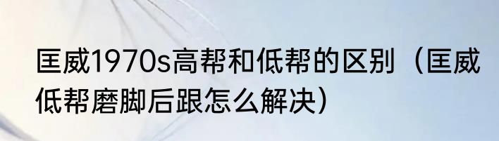 匡威1970s高帮和低帮的区别（匡威低帮磨脚后跟怎么解决）