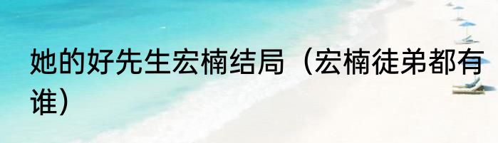 她的好先生宏楠结局（宏楠徒弟都有谁）