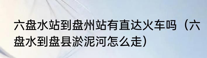 六盘水站到盘州站有直达火车吗（六盘水到盘县淤泥河怎么走）