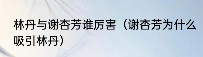 林丹与谢杏芳谁厉害（谢杏芳为什么吸引林丹）