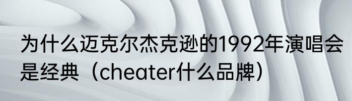 为什么迈克尔杰克逊的1992年演唱会是经典（cheater什么品牌）
