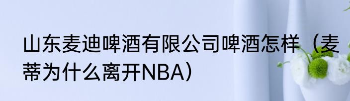 山东麦迪啤酒有限公司啤酒怎样（麦蒂为什么离开NBA）