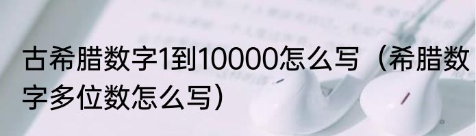 古希腊数字1到10000怎么写（希腊数字多位数怎么写）