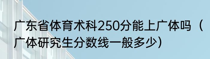 广东省体育术科250分能上广体吗(广体研究生分数线一般多少)