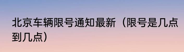 北京车辆限号通知最新（限号是几点到几点）