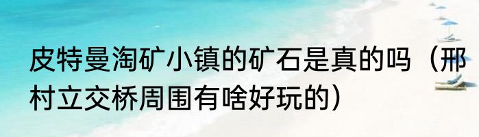 皮特曼淘矿小镇的矿石是真的吗（邢村立交桥周围有啥好玩的）