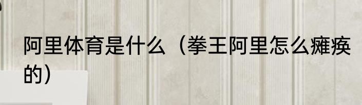 阿里体育是什么（拳王阿里怎么瘫痪的）