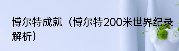 博尔特成就（博尔特200米世界纪录解析）