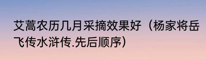 艾蒿农历几月采摘效果好（杨家将岳飞传水浒传.先后顺序）