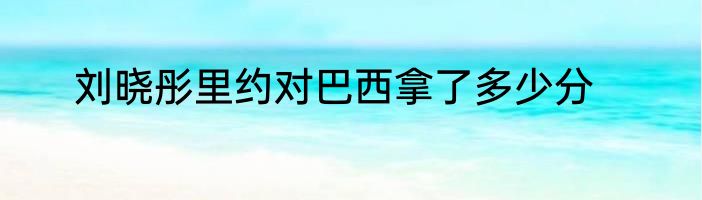 刘晓彤里约对巴西拿了多少分