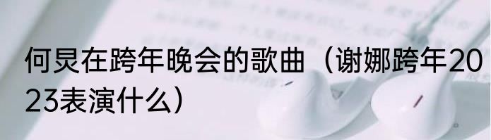 何炅在跨年晚会的歌曲（谢娜跨年2023表演什么）