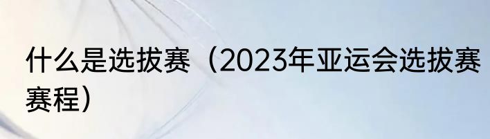 什么是选拔赛（2023年亚运会选拔赛赛程）