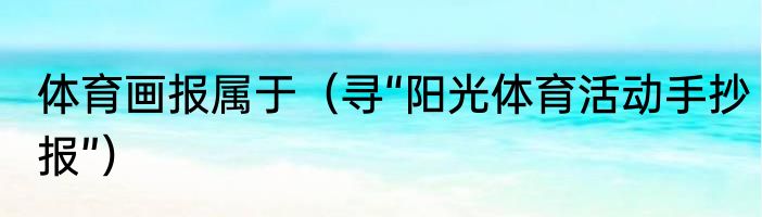 体育画报属于（寻“阳光体育活动手抄报”）