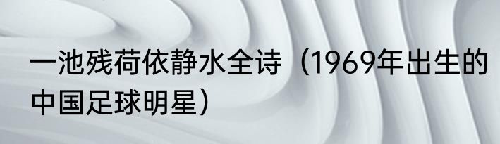 一池残荷依静水全诗（1969年出生的中国足球明星）
