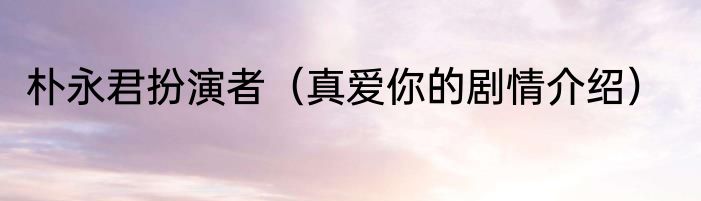 朴永君扮演者（真爱你的剧情介绍）