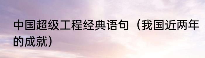 中国超级工程经典语句（我国近两年的成就）