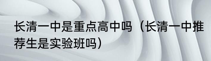 长清一中是重点高中吗（长清一中推荐生是实验班吗）