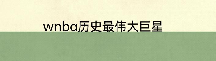 wnba历史最伟大巨星