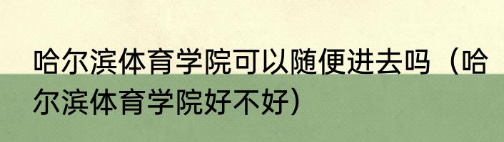 哈尔滨体育学院可以随便进去吗（哈尔滨体育学院好不好）