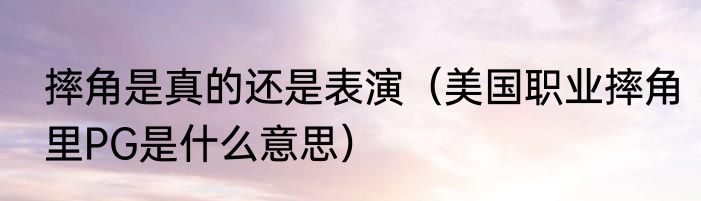 摔角是真的还是表演（美国职业摔角里PG是什么意思）